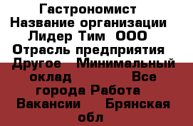 Гастрономист › Название организации ­ Лидер Тим, ООО › Отрасль предприятия ­ Другое › Минимальный оклад ­ 30 000 - Все города Работа » Вакансии   . Брянская обл.